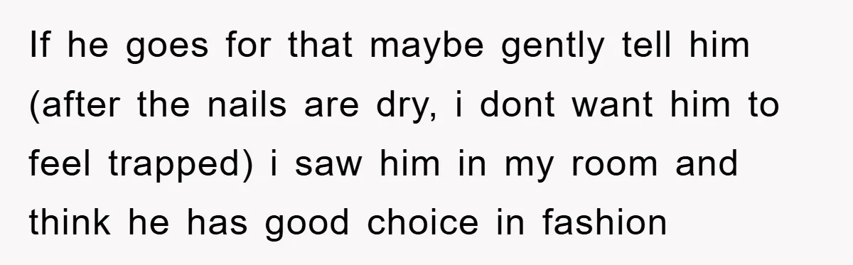 If he goes for that maybe gently tell him (after the nails are dry, i dont want him to feel trapped) i saw him in my room and think he...