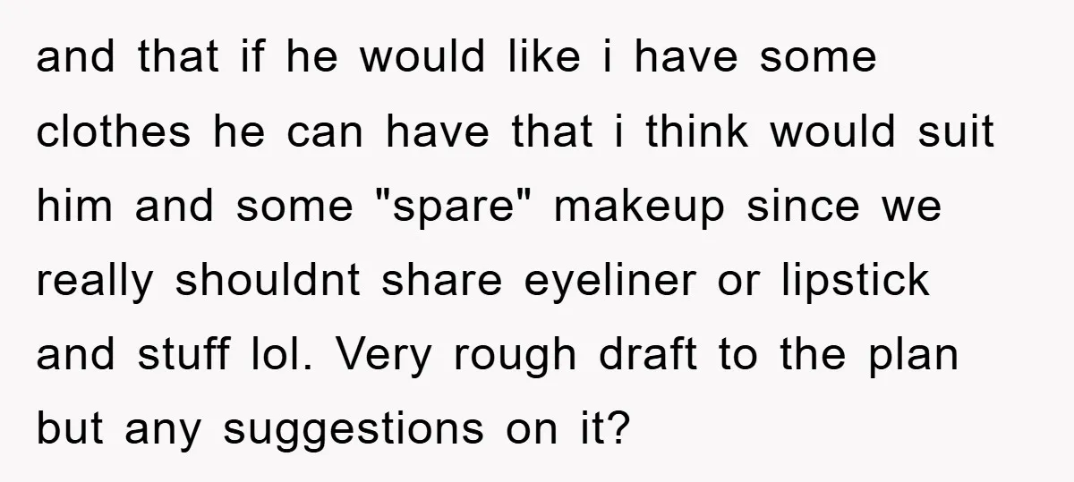 and that if he would like i have some clothes he can have that i think would suit him and some "spare" makeup since we really shouldnt share eyeliner or...