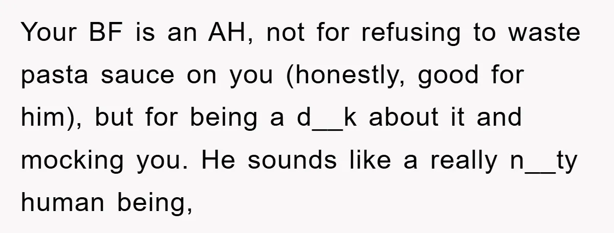 Your BF is an AH, not for refusing to waste pasta sauce on you (honestly, good for him), but for being a d__k about it and mocking you. He sounds...
