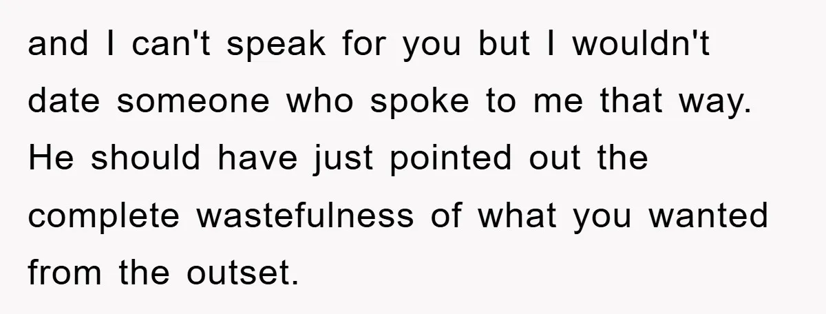 and I can't speak for you but I wouldn't date someone who spoke to me that way. He should have just pointed out the complete wastefulness of what you wanted...