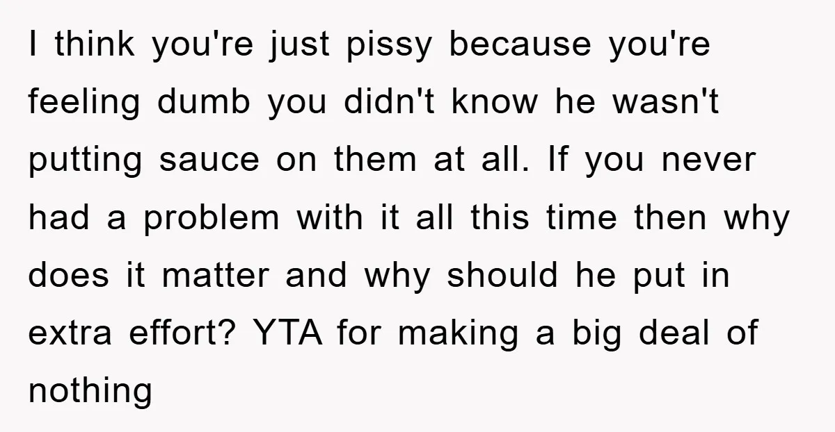 I think you're just pissy because you're feeling dumb you didn't know he wasn't putting sauce on them at all. If you never had a problem with it all this...