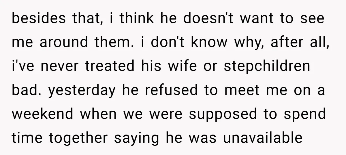 besides that, i think he doesn't want to see me around them. i don't know why, after all, i've never treated his wife or stepchildren bad. yesterday he refused to...