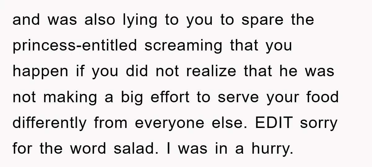 and was also lying to you to spare the princess-entitled screaming that you happen if you did not realize that he was not making a big effort to serve your...