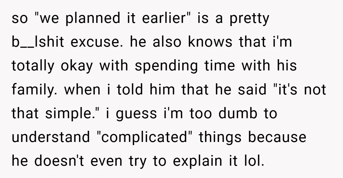 so "we planned it earlier" is a pretty b__lshit excuse. he also knows that i'm totally okay with spending time with his family. when i told him that he said...
