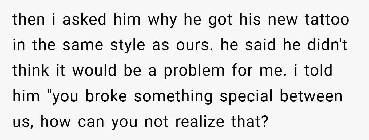 then i asked him why he got his new tattoo in the same style as ours. he said he didn't think it would be a problem for me. i told...