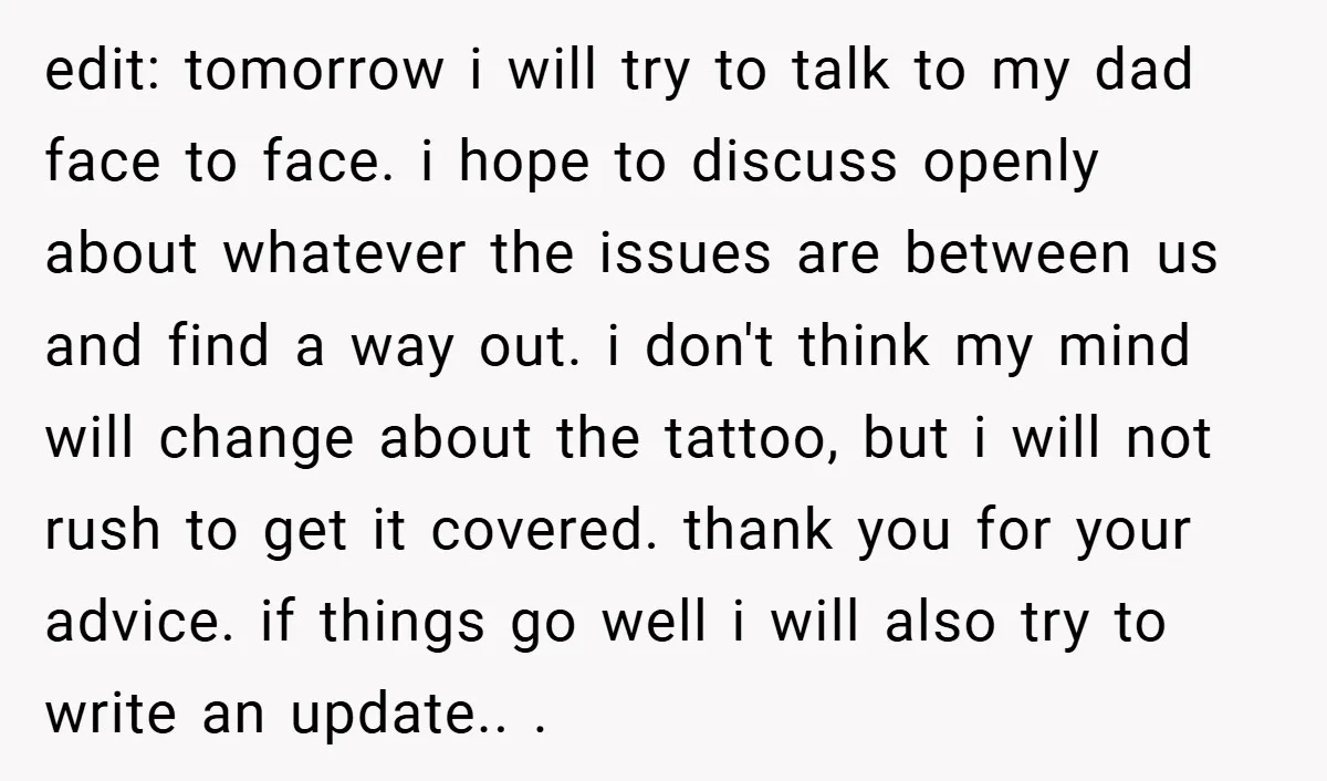 edit: tomorrow i will try to talk to my dad face to face. i hope to discuss openly about whatever the issues are between us and find a way out....