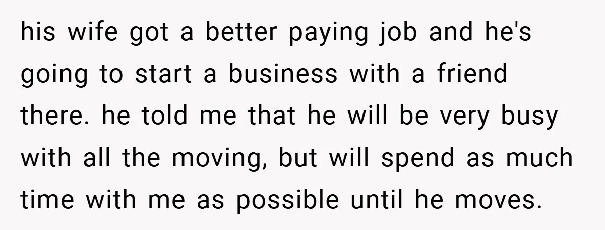 his wife got a better paying job and he's going to start a business with a friend there. he told me that he will be very busy with all the...