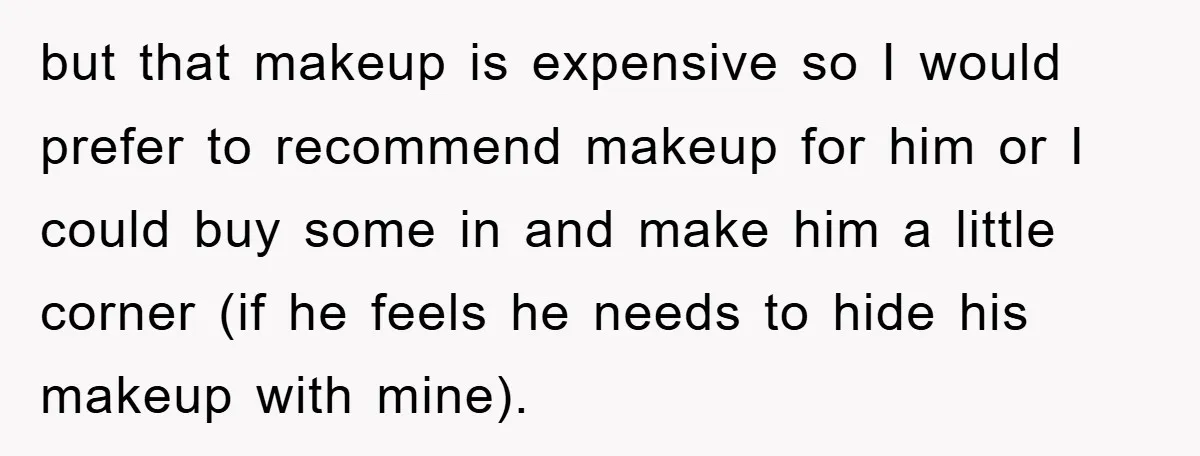 but that makeup is expensive so I would prefer to recommend makeup for him or I could buy some in and make him a little corner (if he feels he...