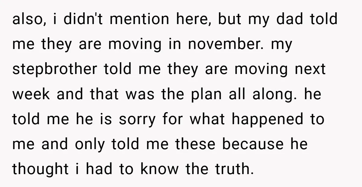 also, i didn't mention here, but my dad told me they are moving in november. my stepbrother told me they are moving next week and that was the plan all...
