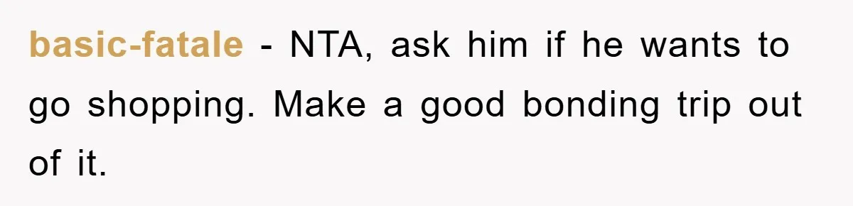 basic-fatale − NTA, ask him if he wants to go shopping. Make a good bonding trip out of it.