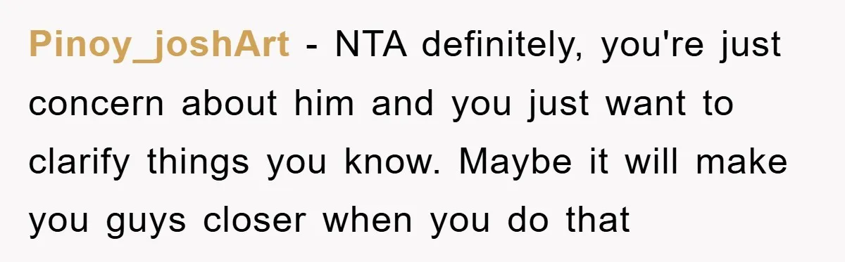 Pinoy_joshArt − NTA definitely, you're just concern about him and you just want to clarify things you know. Maybe it will make you guys closer when you do that
