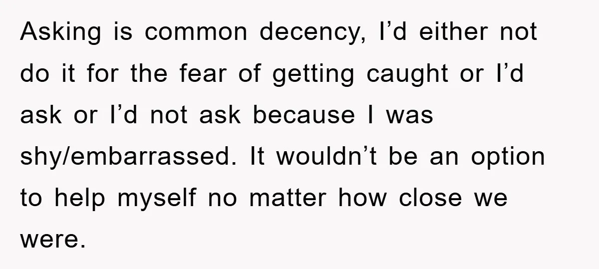 Asking is common decency, I’d either not do it for the fear of getting caught or I’d ask or I’d not ask because I was shy/embarrassed. It wouldn’t be an...