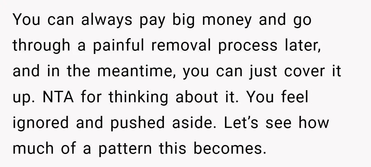 You can always pay big money and go through a painful removal process later, and in the meantime, you can just cover it up. NTA for thinking about it. You...