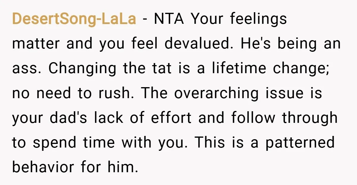 DesertSong-LaLa − NTA Your feelings matter and you feel devalued. He's being an ass. Changing the tat is a lifetime change; no need to rush. The overarching issue is your...