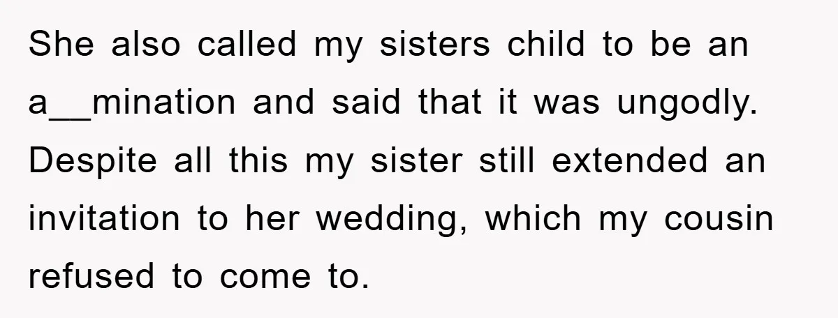She also called my sisters child to be an a__mination and said that it was ungodly. Despite all this my sister still extended an invitation to her wedding, which my...
