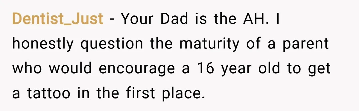 Dentist_Just − Your Dad is the AH. I honestly question the maturity of a parent who would encourage a 16 year old to get a tattoo in the first place.