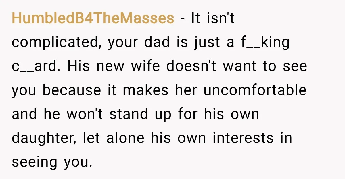 HumbledB4TheMasses − It isn't complicated, your dad is just a f__king c__ard. His new wife doesn't want to see you because it makes her uncomfortable and he won't stand up...