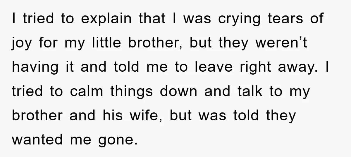 I tried to explain that I was crying tears of joy for my little brother, but they weren’t having it and told me to leave right away. I tried to...