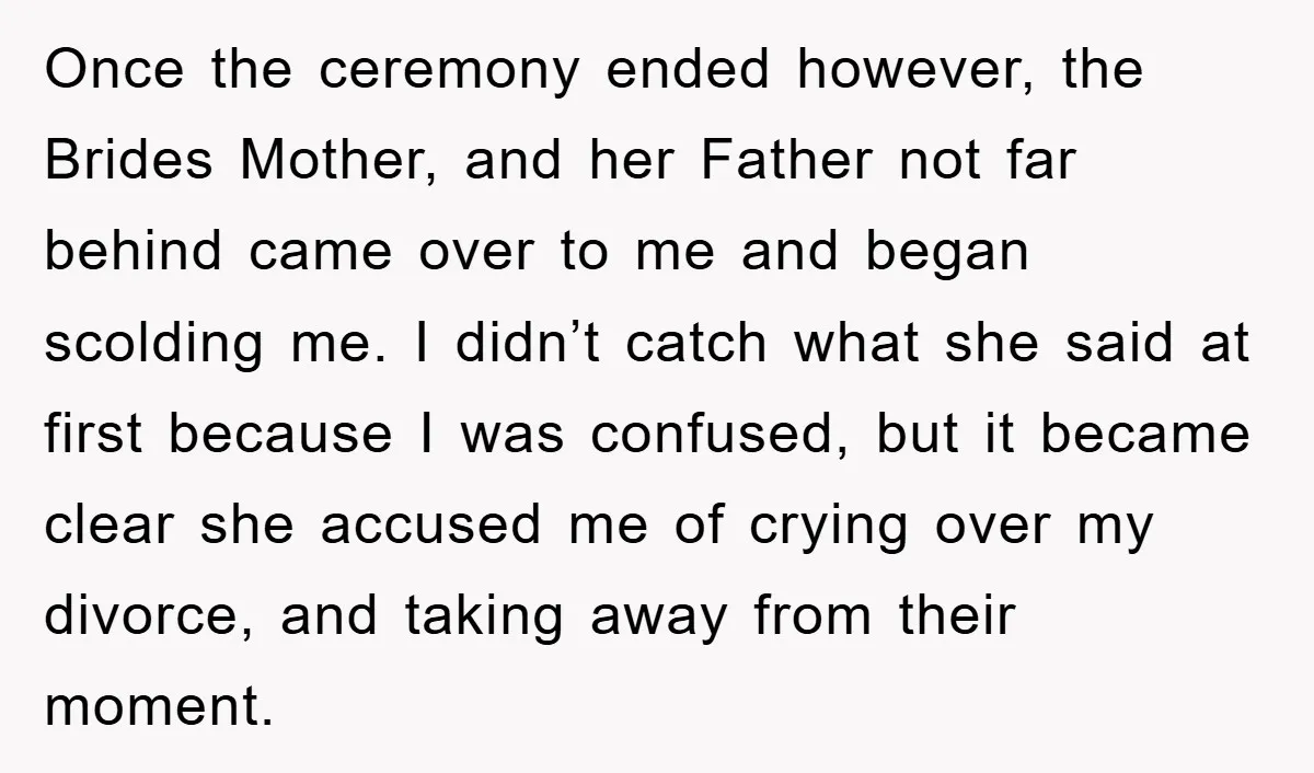 Once the ceremony ended however, the Brides Mother, and her Father not far behind came over to me and began scolding me. I didn’t catch what she said at first...