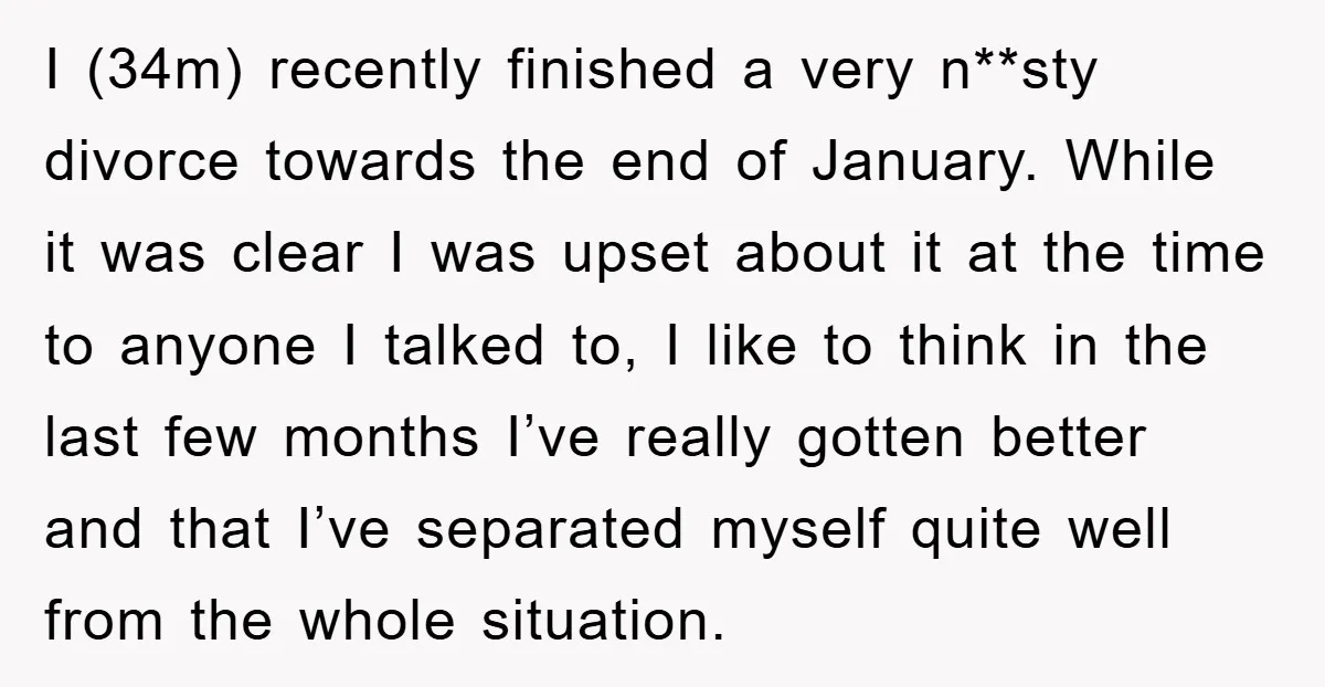 I (34m) recently finished a very n**sty divorce towards the end of January. While it was clear I was upset about it at the time to anyone I talked to,...