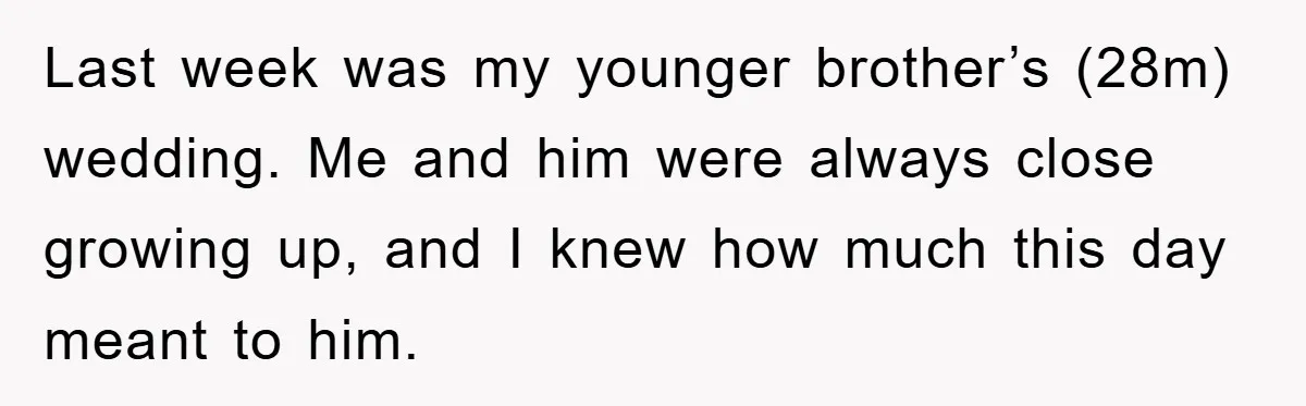 Last week was my younger brother’s (28m) wedding. Me and him were always close growing up, and I knew how much this day meant to him.