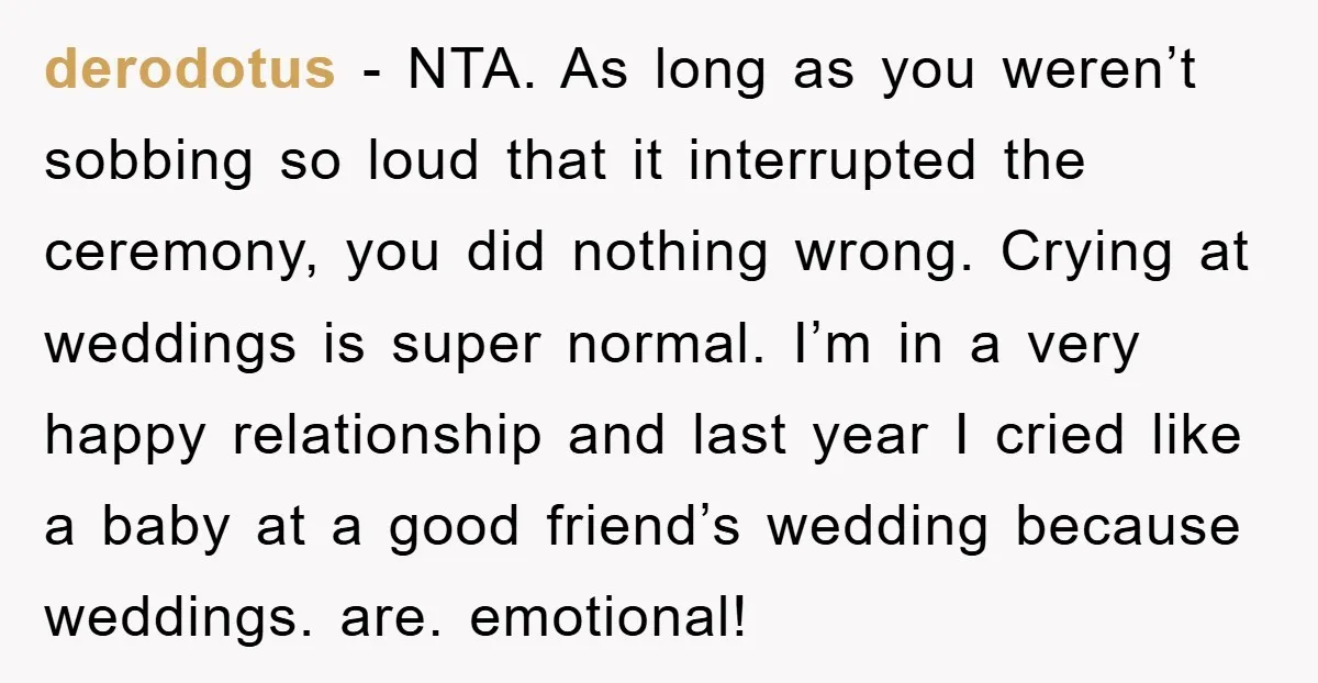 derodotus − NTA. As long as you weren’t sobbing so loud that it interrupted the ceremony, you did nothing wrong. Crying at weddings is super normal. I’m in a very...
