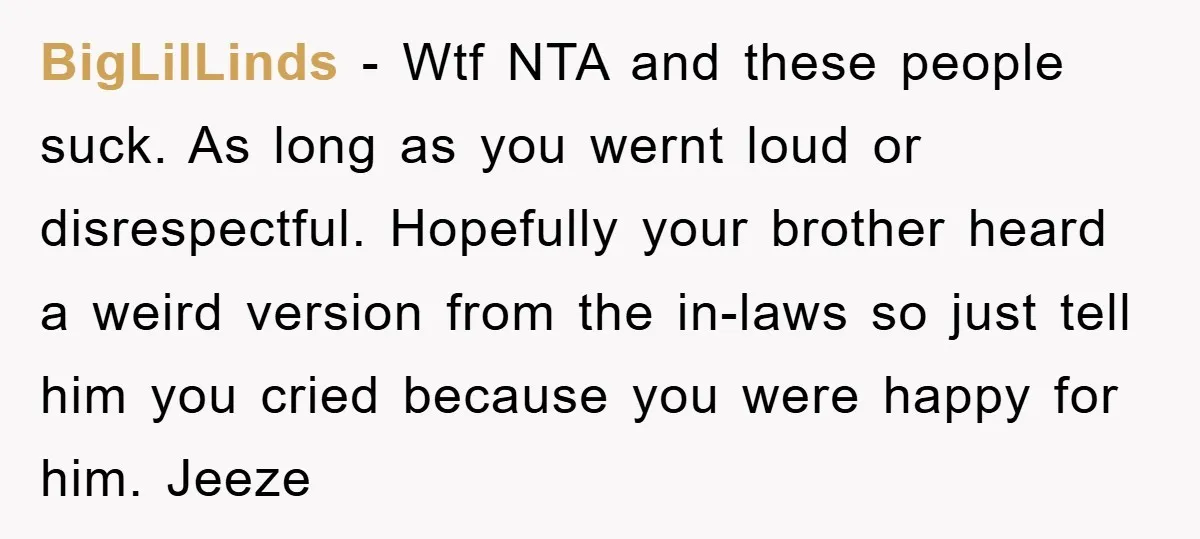 BigLilLinds − Wtf NTA and these people suck. As long as you wernt loud or disrespectful. Hopefully your brother heard a weird version from the in-laws so just tell him...