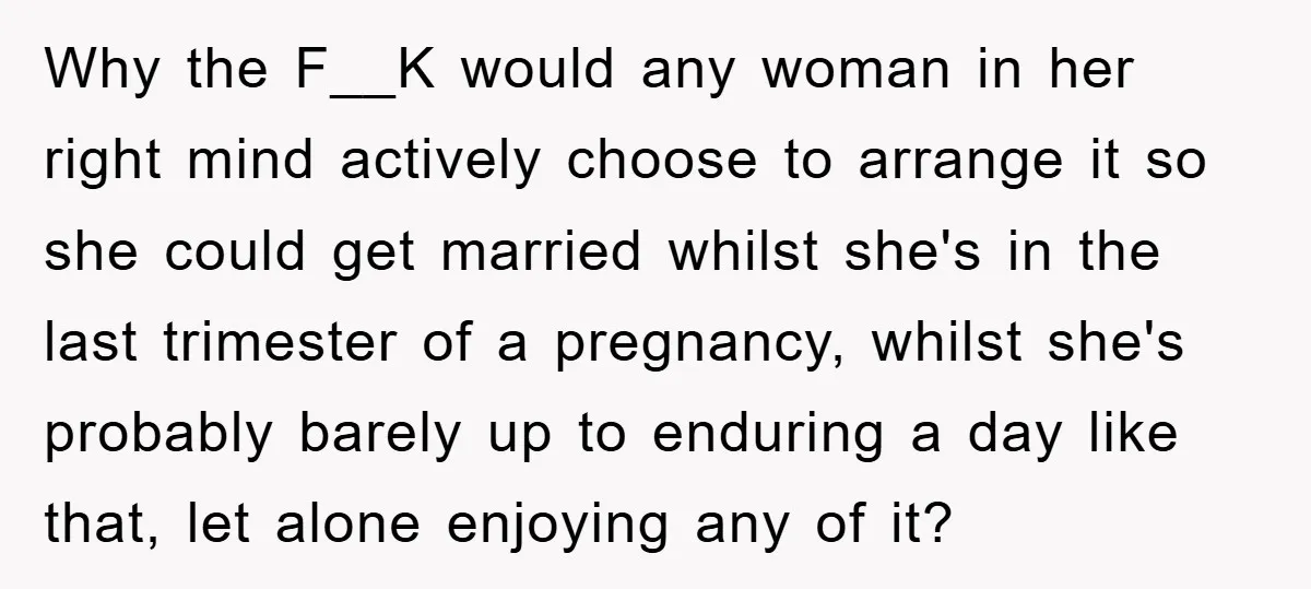 Why the F__K would any woman in her right mind actively choose to arrange it so she could get married whilst she's in the last trimester of a pregnancy, whilst...