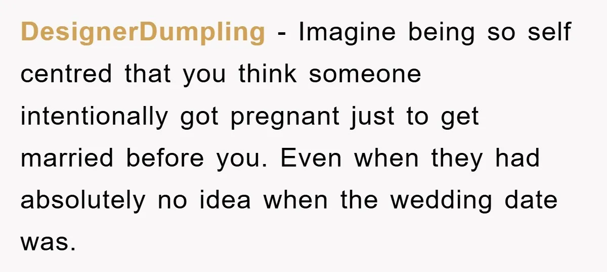 DesignerDumpling − Imagine being so self centred that you think someone intentionally got pregnant just to get married before you. Even when they had absolutely no idea when the wedding...