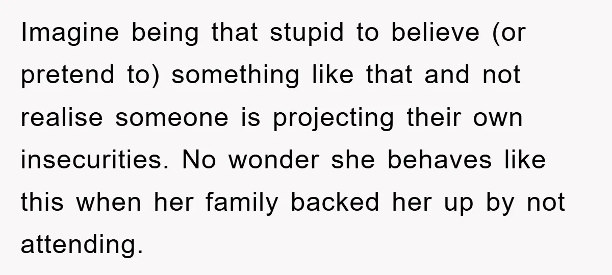 Imagine being that stupid to believe (or pretend to) something like that and not realise someone is projecting their own insecurities. No wonder she behaves like this when her family...