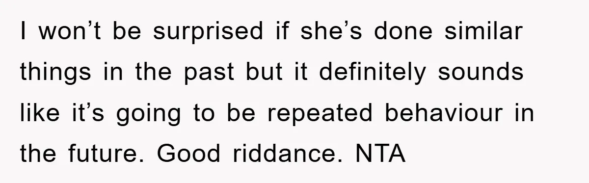I won’t be surprised if she’s done similar things in the past but it definitely sounds like it’s going to be repeated behaviour in the future. Good riddance. NTA