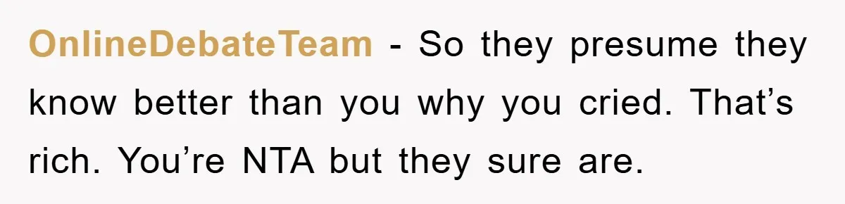 OnlineDebateTeam − So they presume they know better than you why you cried. That’s rich. You’re NTA but they sure are.