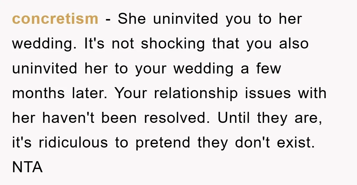 concretism − She uninvited you to her wedding. It's not shocking that you also uninvited her to your wedding a few months later. Your relationship issues with her haven't been...