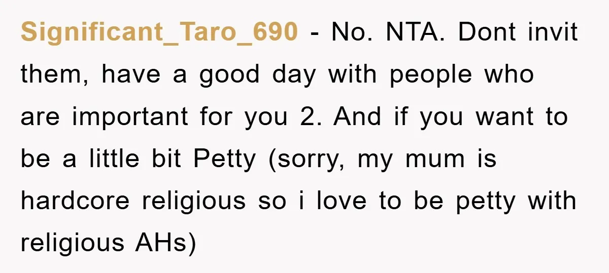 Significant_Taro_690 − No. NTA. Dont invit them, have a good day with people who are important for you 2. And if you want to be a little bit Petty (sorry,...