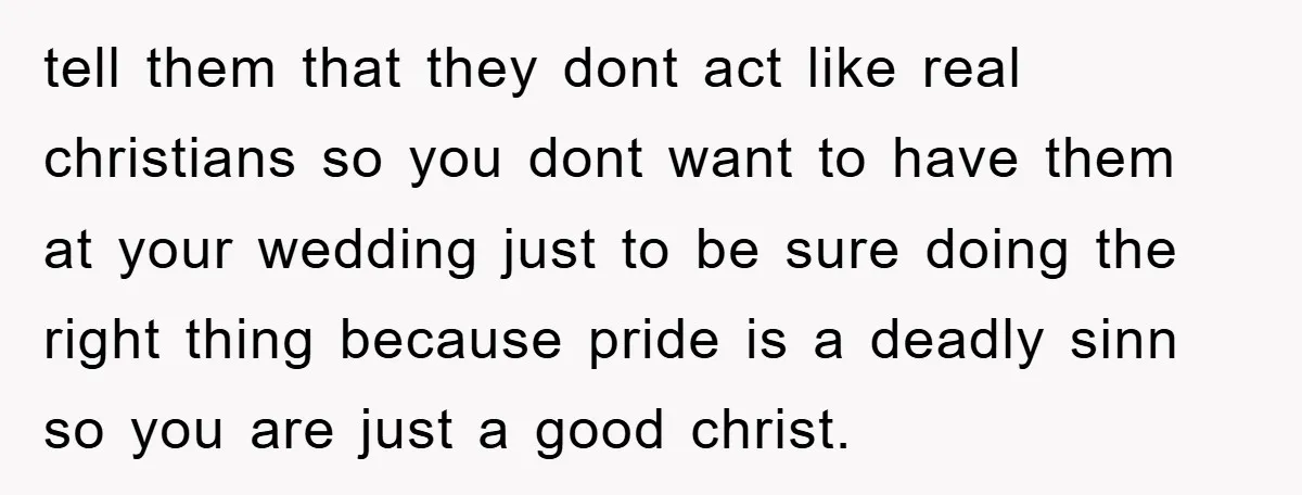 tell them that they dont act like real christians so you dont want to have them at your wedding just to be sure doing the right thing because pride is...