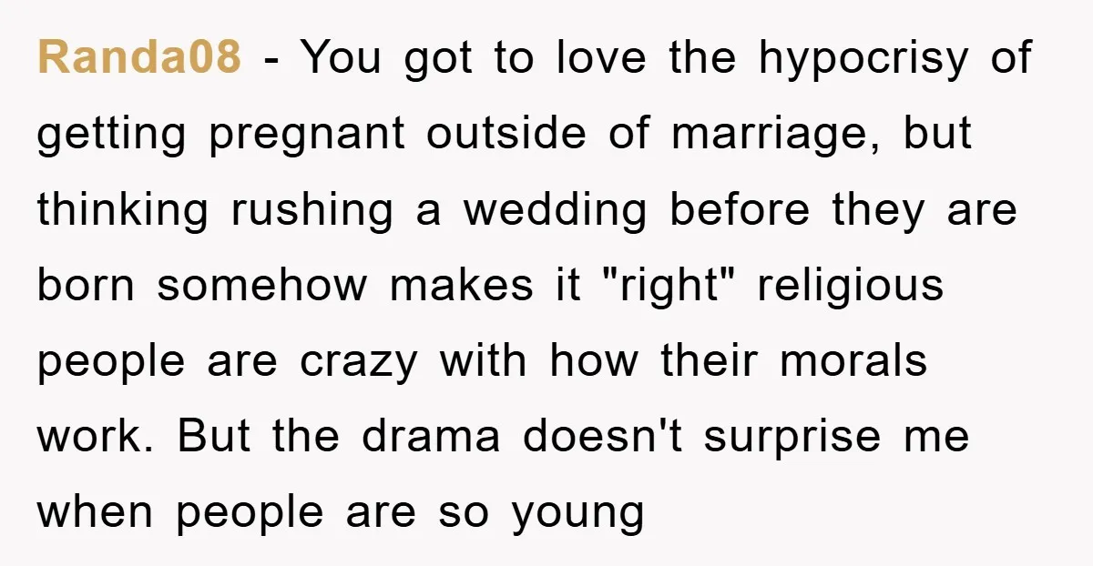 Randa08 − You got to love the hypocrisy of getting pregnant outside of marriage, but thinking rushing a wedding before they are born somehow makes it "right" religious people are...