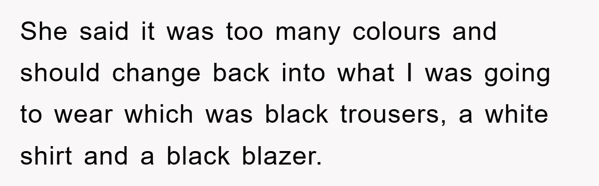 She said it was too many colours and should change back into what I was going to wear which was black trousers, a white shirt and a black blazer.