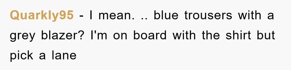 Quarkly95 − I mean. .. blue trousers with a grey blazer? I'm on board with the shirt but pick a lane