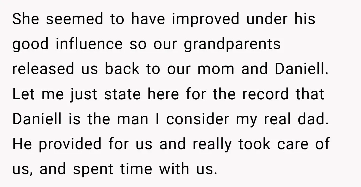 She seemed to have improved under his good influence so our grandparents released us back to our mom and Daniell. Let me just state here for the record that Daniell...