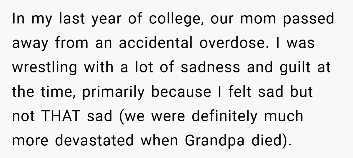 In my last year of college, our mom passed away from an accidental overdose. I was wrestling with a lot of sadness and guilt at the time, primarily because I...