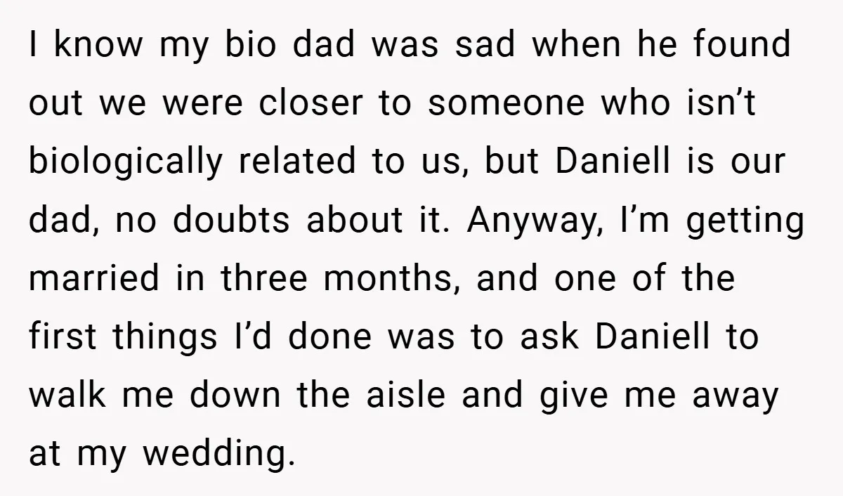 I know my bio dad was sad when he found out we were closer to someone who isn’t biologically related to us, but Daniell is our dad, no doubts about...