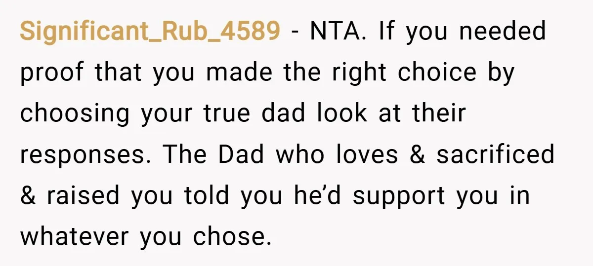 Significant_Rub_4589 − NTA. If you needed proof that you made the right choice by choosing your true dad look at their responses. The Dad who loves & sacrificed & raised...