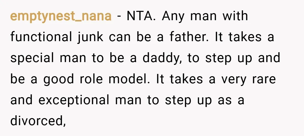 emptynest_nana − NTA. Any man with functional junk can be a father. It takes a special man to be a daddy, to step up and be a good role model....