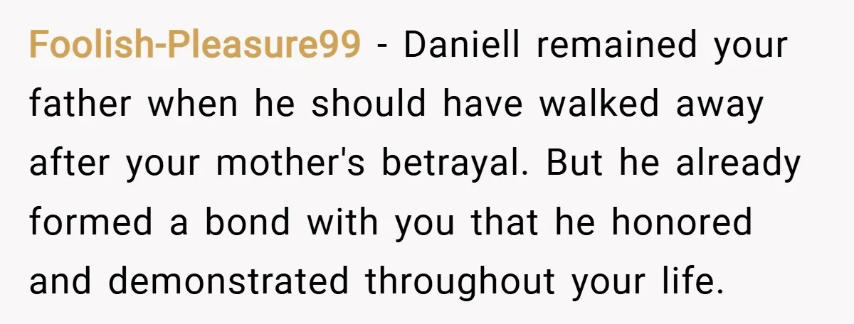 Foolish-Pleasure99 − Daniell remained your father when he should have walked away after your mother's betrayal. But he already formed a bond with you that he honored and demonstrated throughout...