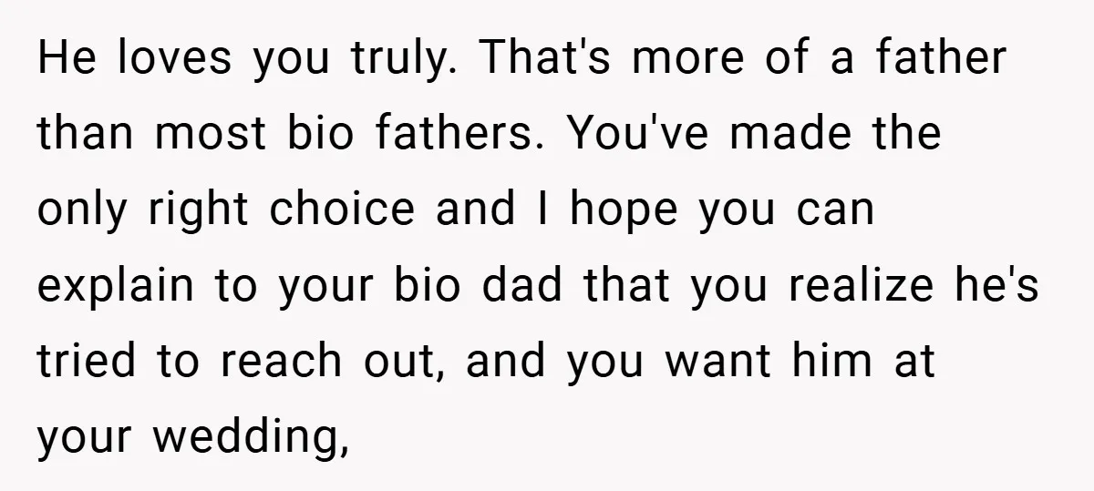 He loves you truly. That's more of a father than most bio fathers. You've made the only right choice and I hope you can explain to your bio dad that...
