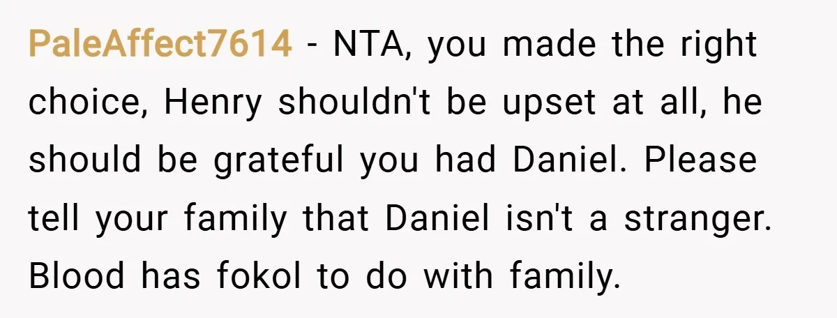 PaleAffect7614 − NTA, you made the right choice, Henry shouldn't be upset at all, he should be grateful you had Daniel. Please tell your family that Daniel isn't a stranger....