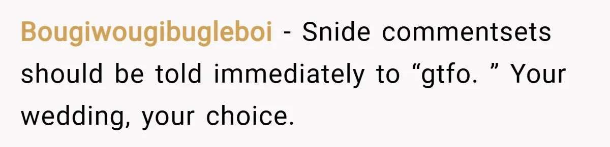 Bougiwougibugleboi − Snide commentsets should be told immediately to “gtfo. ” Your wedding, your choice.