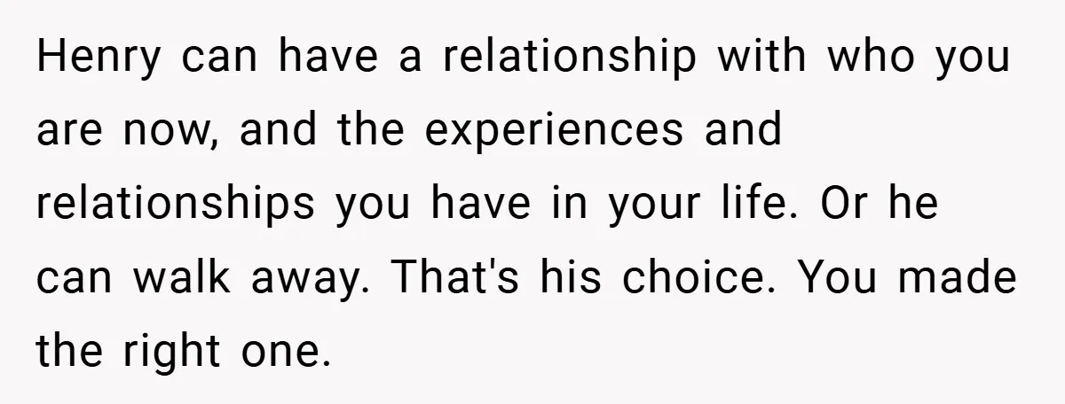 Henry can have a relationship with who you are now, and the experiences and relationships you have in your life. Or he can walk away. That's his choice. You made...