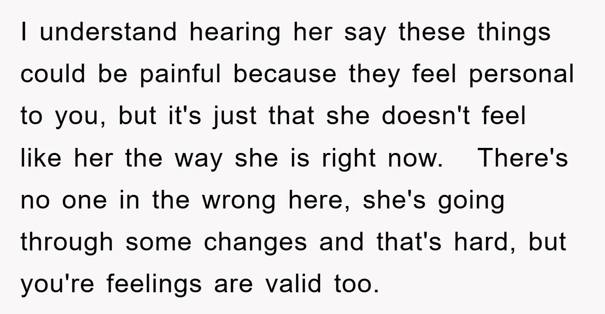 I understand hearing her say these things could be painful because they feel personal to you, but it's just that she doesn't feel like her the way she is right...