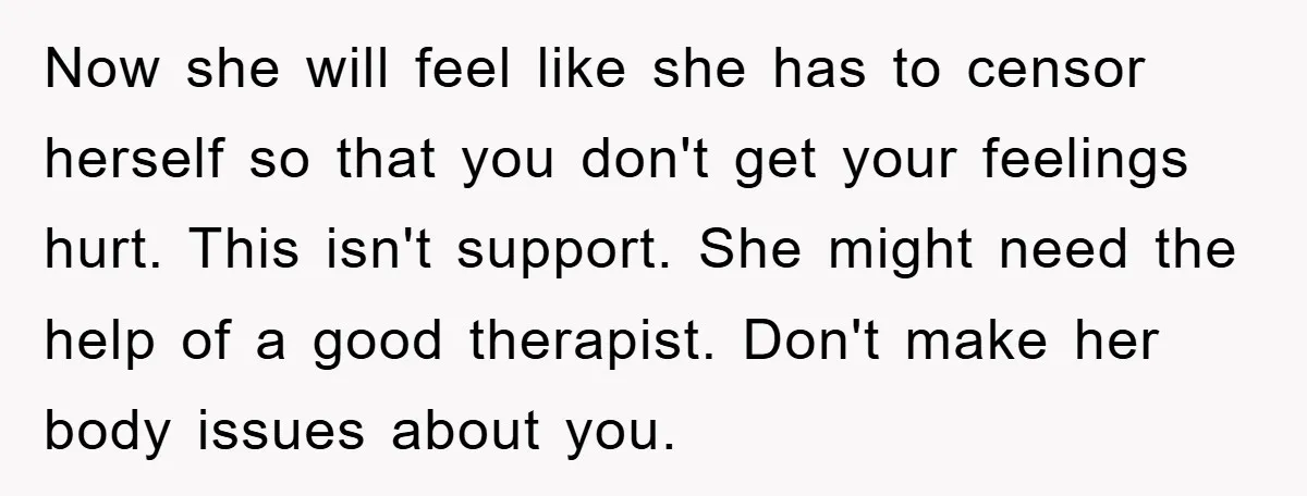 Now she will feel like she has to censor herself so that you don't get your feelings hurt. This isn't support. She might need the help of a good therapist....